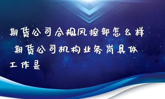 期货公司合规风控部怎么样 期货公司机构业务岗具体工作是_https://www.zghnxxa.com_黄金期货_第1张