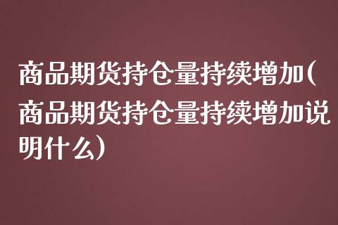 商品期货持仓量持续增加(商品期货持仓量持续增加说明什么)_https://www.zghnxxa.com_国际期货_第1张