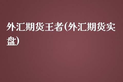 外汇期货王者(外汇期货实盘)_https://www.zghnxxa.com_期货直播室_第1张