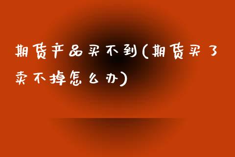 期货产品买不到(期货买了卖不掉怎么办)_https://www.zghnxxa.com_国际期货_第1张