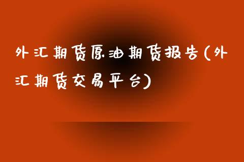 外汇期货原油期货报告(外汇期货交易平台)_https://www.zghnxxa.com_国际期货_第1张