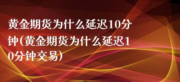 黄金期货为什么延迟10分钟(黄金期货为什么延迟10分钟交易)_https://www.zghnxxa.com_内盘期货_第1张