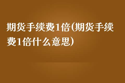 期货手续费1倍(期货手续费1倍什么意思)_https://www.zghnxxa.com_期货直播室_第1张