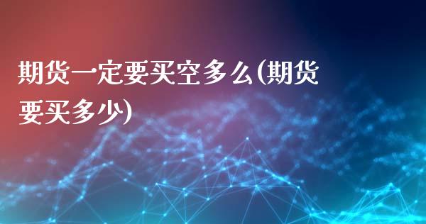 期货一定要买空多么(期货要买多少)_https://www.zghnxxa.com_期货直播室_第1张