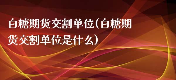 白糖期货交割单位(白糖期货交割单位是什么)_https://www.zghnxxa.com_国际期货_第1张