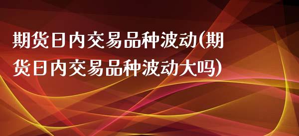 期货日内交易品种波动(期货日内交易品种波动大吗)_https://www.zghnxxa.com_内盘期货_第1张