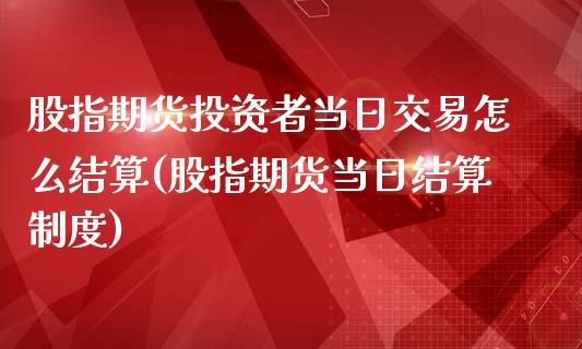 股指期货投资者当日交易怎么结算(股指期货当日结算制度)_https://www.zghnxxa.com_期货直播室_第1张