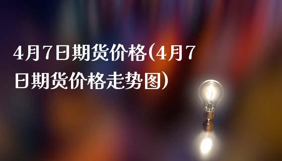 4月7日期货价格(4月7日期货价格走势图)_https://www.zghnxxa.com_内盘期货_第1张