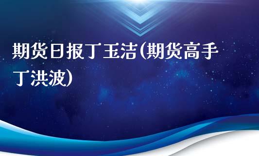 期货日报丁玉洁(期货高手丁洪波)_https://www.zghnxxa.com_国际期货_第1张