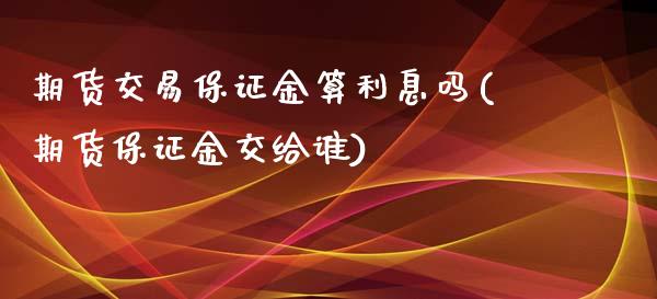 期货交易保证金算利息吗(期货保证金交给谁)_https://www.zghnxxa.com_期货直播室_第1张