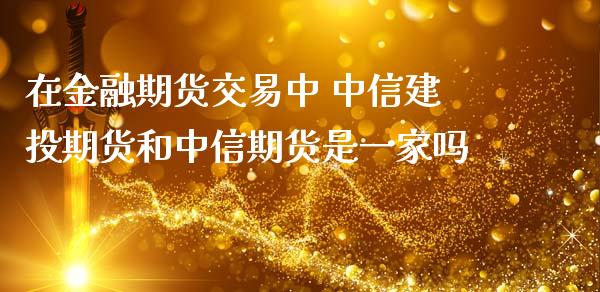 在金融期货交易中 中信建投期货和中信期货是一家吗_https://www.zghnxxa.com_国际期货_第1张