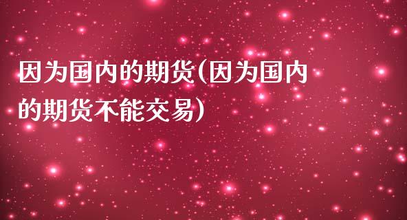 因为国内的期货(因为国内的期货不能交易)_https://www.zghnxxa.com_期货直播室_第1张