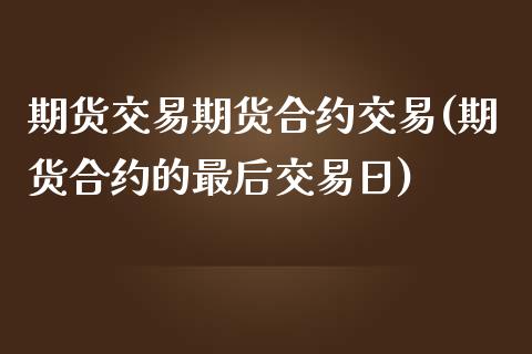 期货交易期货合约交易(期货合约的最后交易日)_https://www.zghnxxa.com_黄金期货_第1张