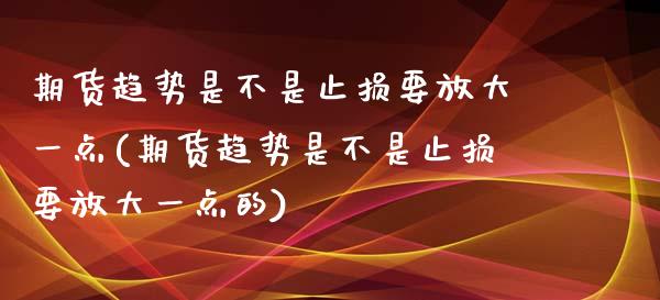 期货趋势是不是止损要放大一点(期货趋势是不是止损要放大一点的)_https://www.zghnxxa.com_期货直播室_第1张