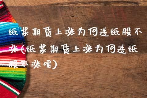 纸浆期货上涨为何造纸股不涨(纸浆期货上涨为何造纸股不涨呢)_https://www.zghnxxa.com_国际期货_第1张