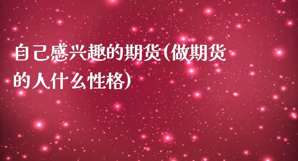 自己感兴趣的期货(做期货的人什么性格)_https://www.zghnxxa.com_黄金期货_第1张