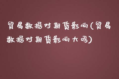 贸易数据对期货影响(贸易数据对期货影响大吗)_https://www.zghnxxa.com_内盘期货_第1张