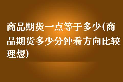 商品期货一点等于多少(商品期货多少分钟看方向比较理想)_https://www.zghnxxa.com_内盘期货_第1张