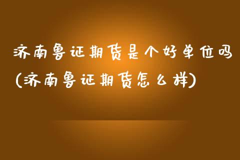 济南鲁证期货是个好单位吗(济南鲁证期货怎么样)_https://www.zghnxxa.com_内盘期货_第1张