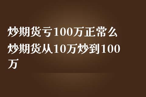 炒期货亏100万正常么 炒期货从10万炒到100万_https://www.zghnxxa.com_期货直播室_第1张