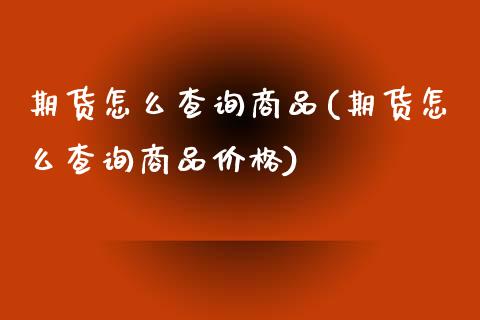 期货怎么查询商品(期货怎么查询商品价格)_https://www.zghnxxa.com_期货直播室_第1张