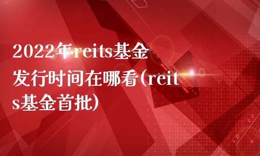 2022年reits基金发行时间在哪看(reits基金首批)_https://www.zghnxxa.com_国际期货_第1张