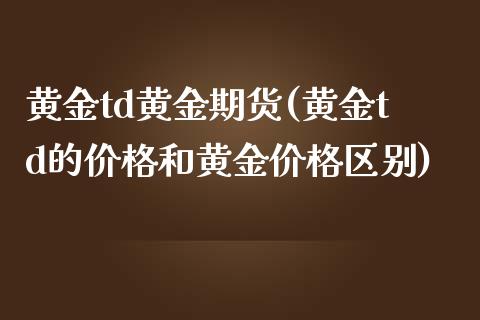 黄金td黄金期货(黄金td的价格和黄金价格区别)_https://www.zghnxxa.com_黄金期货_第1张