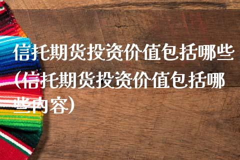 信托期货投资价值包括哪些(信托期货投资价值包括哪些内容)_https://www.zghnxxa.com_期货直播室_第1张