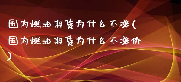 国内燃油期货为什么不涨(国内燃油期货为什么不涨价)_https://www.zghnxxa.com_黄金期货_第1张