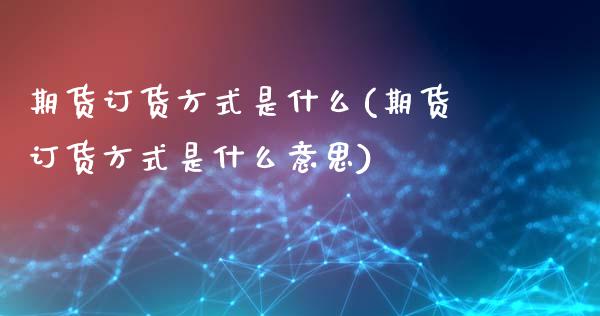 期货订货方式是什么(期货订货方式是什么意思)_https://www.zghnxxa.com_期货直播室_第1张