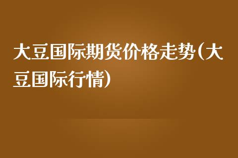 大豆国际期货价格走势(大豆国际行情)_https://www.zghnxxa.com_期货直播室_第1张