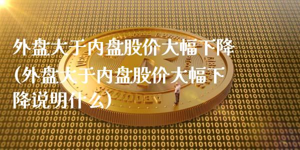 外盘大于内盘股价大幅下降(外盘大于内盘股价大幅下降说明什么)_https://www.zghnxxa.com_黄金期货_第1张