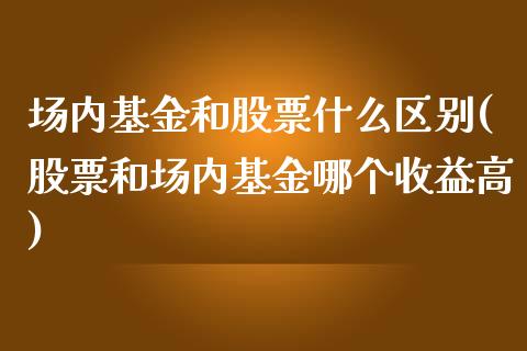 场内基金和股票什么区别(股票和场内基金哪个收益高)_https://www.zghnxxa.com_国际期货_第1张