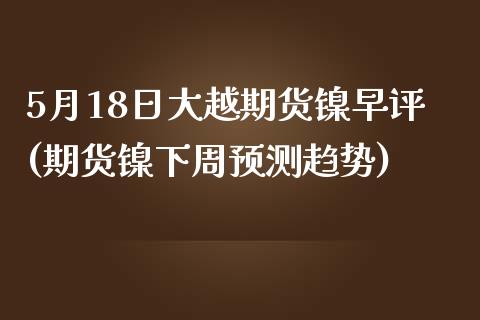 5月18日大越期货镍早评(期货镍下周预测趋势)_https://www.zghnxxa.com_内盘期货_第1张