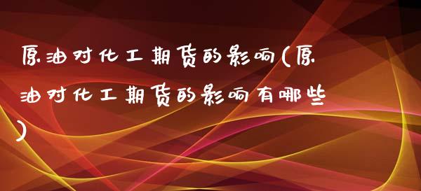 原油对化工期货的影响(原油对化工期货的影响有哪些)_https://www.zghnxxa.com_黄金期货_第1张