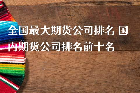 全国最大期货公司排名 国内期货公司排名前十名_https://www.zghnxxa.com_黄金期货_第1张