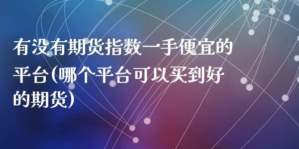 有没有期货指数一手便宜的平台(哪个平台可以买到好的期货)_https://www.zghnxxa.com_国际期货_第1张