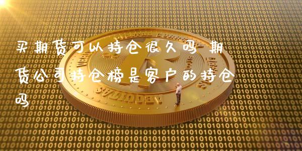 买期货可以持仓很久吗 期货公司持仓榜是客户的持仓吗_https://www.zghnxxa.com_期货直播室_第1张