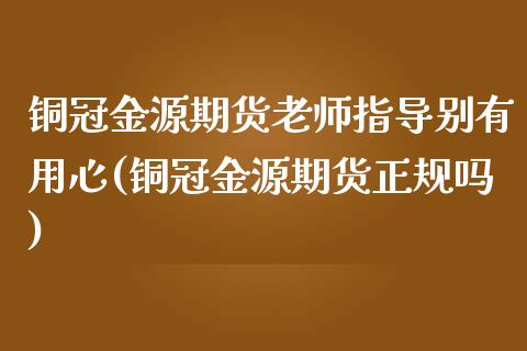 铜冠金源期货老师指导别有用心(铜冠金源期货正规吗)_https://www.zghnxxa.com_国际期货_第1张