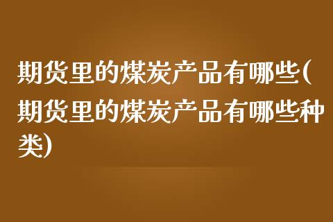 期货里的煤炭产品有哪些(期货里的煤炭产品有哪些种类)_https://www.zghnxxa.com_期货直播室_第1张