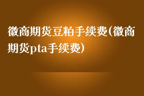 徽商期货豆粕手续费(徽商期货pta手续费)_https://www.zghnxxa.com_内盘期货_第1张