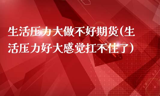 生活压力大做不好期货(生活压力好大感觉扛不住了)_https://www.zghnxxa.com_国际期货_第1张