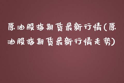 原油股指期货最新行情(原油股指期货最新行情走势)_https://www.zghnxxa.com_期货直播室_第1张