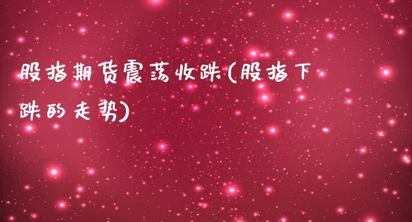 股指期货震荡收跌(股指下跌的走势)_https://www.zghnxxa.com_黄金期货_第1张