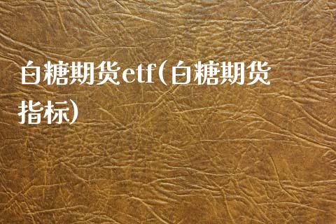 白糖期货etf(白糖期货指标)_https://www.zghnxxa.com_内盘期货_第1张