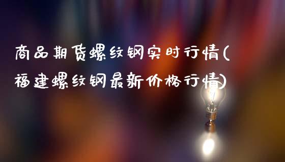 商品期货螺纹钢实时行情(福建螺纹钢最新价格行情)_https://www.zghnxxa.com_内盘期货_第1张