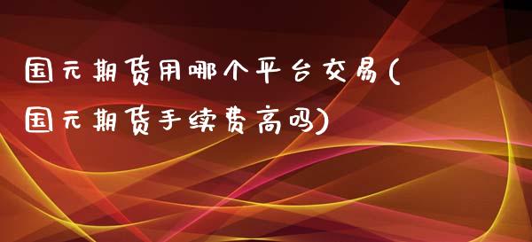 国元期货用哪个平台交易(国元期货手续费高吗)_https://www.zghnxxa.com_期货直播室_第1张