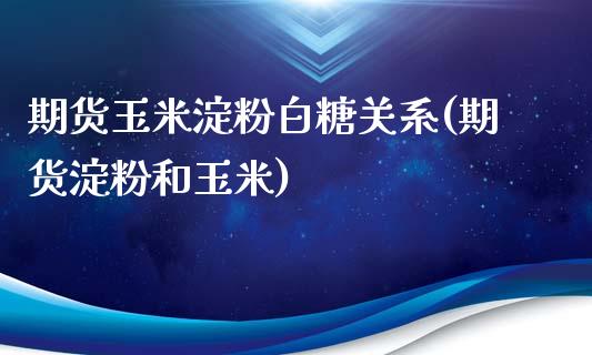 期货玉米淀粉白糖关系(期货淀粉和玉米)_https://www.zghnxxa.com_黄金期货_第1张