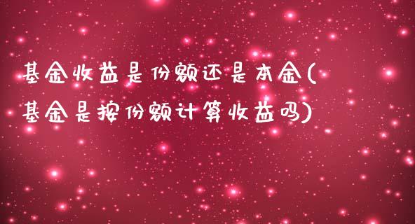 基金收益是份额还是本金(基金是按份额计算收益吗)_https://www.zghnxxa.com_国际期货_第1张