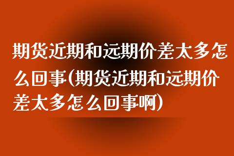 期货近期和远期价差太多怎么回事(期货近期和远期价差太多怎么回事啊)_https://www.zghnxxa.com_期货直播室_第1张